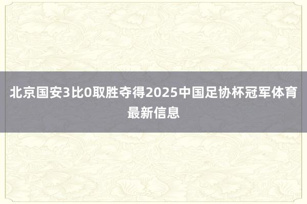 北京国安3比0取胜夺得2025中国足协杯冠军体育最新信息
