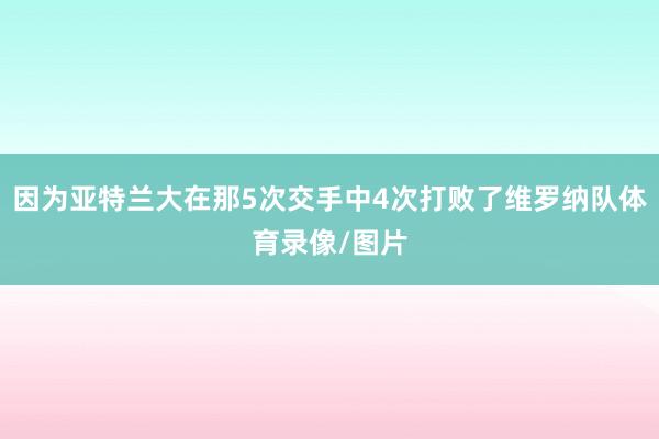 因为亚特兰大在那5次交手中4次打败了维罗纳队体育录像/图片