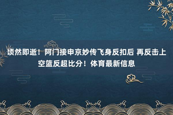 顷然即逝！阿门接申京妙传飞身反扣后 再反击上空篮反超比分！体育最新信息