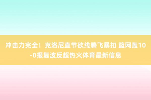 冲击力完全！克洛尼直节欲线腾飞暴扣 篮网轰10-0报复波反超热火体育最新信息