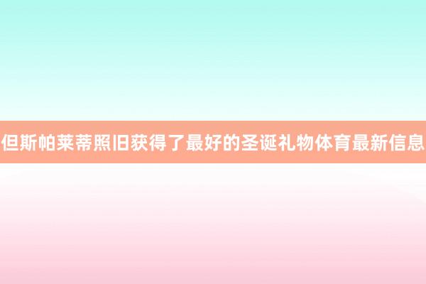 但斯帕莱蒂照旧获得了最好的圣诞礼物体育最新信息