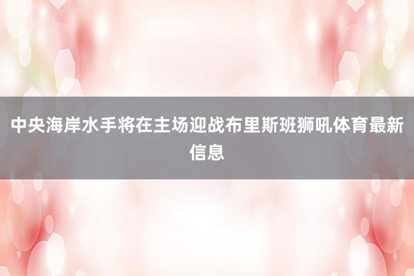 中央海岸水手将在主场迎战布里斯班狮吼体育最新信息