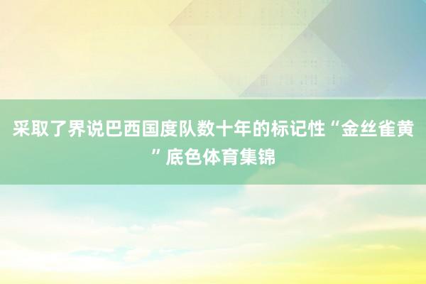 采取了界说巴西国度队数十年的标记性“金丝雀黄”底色体育集锦