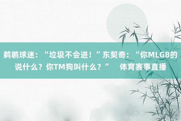 鹈鹕球迷：“垃圾不会进！”东契奇：“你MLGB的说什么？你TM狗叫什么？”    体育赛事直播