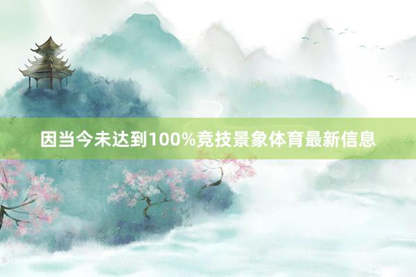 因当今未达到100%竞技景象体育最新信息