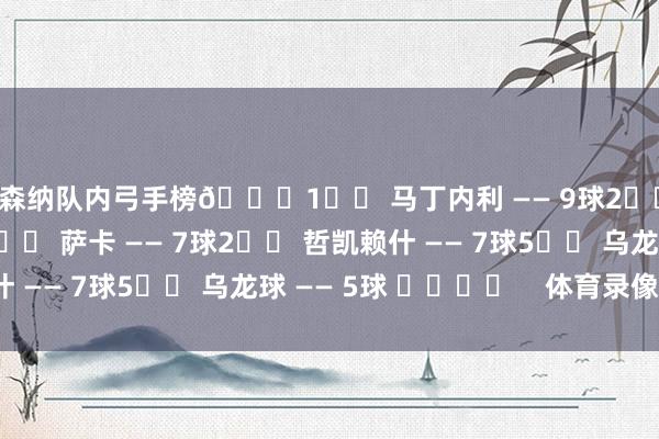 阿森纳队内弓手榜👇1️⃣ 马丁内利 —— 9球2️⃣ 特罗萨德 —— 7球2️⃣ 萨卡 —— 7球2️⃣ 哲凯赖什 —— 7球5️⃣ 乌龙球 —— 5球 ​​​​    体育录像/图片