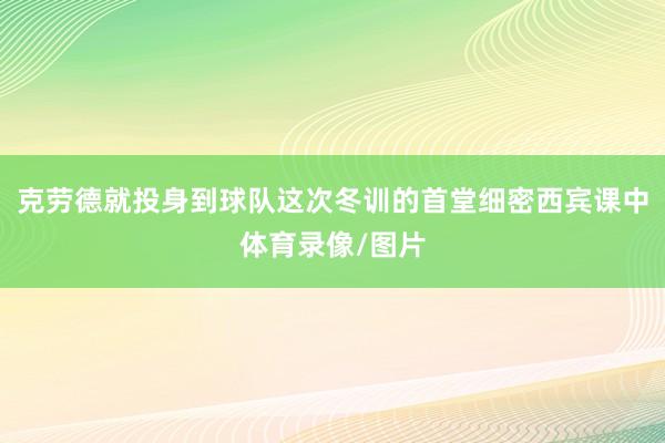 克劳德就投身到球队这次冬训的首堂细密西宾课中体育录像/图片