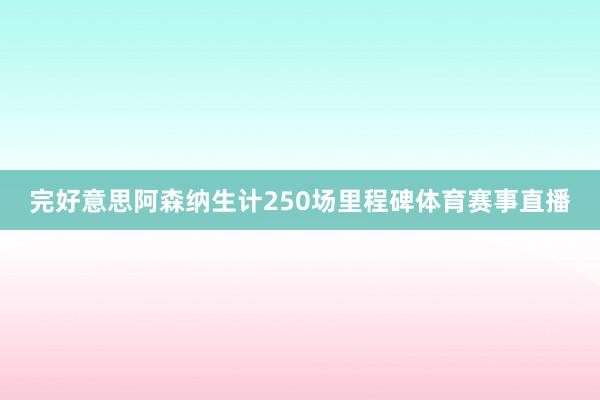 完好意思阿森纳生计250场里程碑体育赛事直播