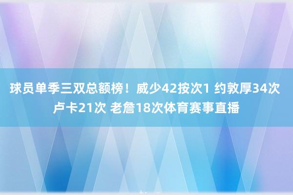 球员单季三双总额榜！威少42按次1 约敦厚34次 卢卡21次 老詹18次体育赛事直播