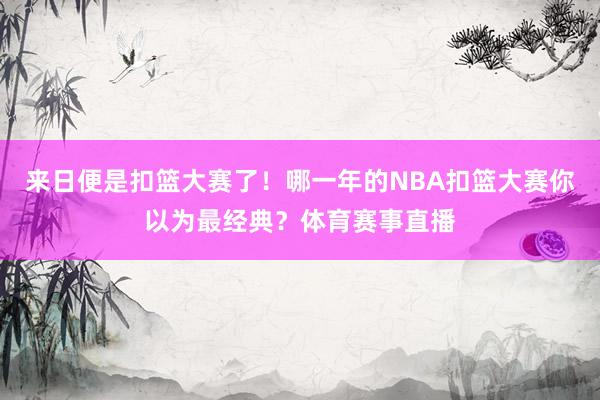 来日便是扣篮大赛了！哪一年的NBA扣篮大赛你以为最经典？体育赛事直播