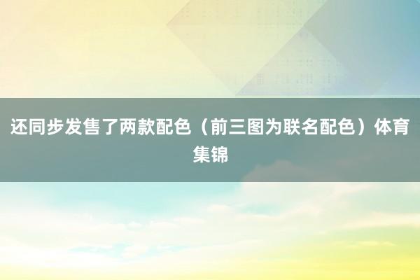 还同步发售了两款配色（前三图为联名配色）体育集锦