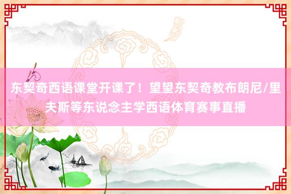 东契奇西语课堂开课了！望望东契奇教布朗尼/里夫斯等东说念主学西语体育赛事直播