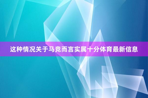 这种情况关于马竞而言实属十分体育最新信息