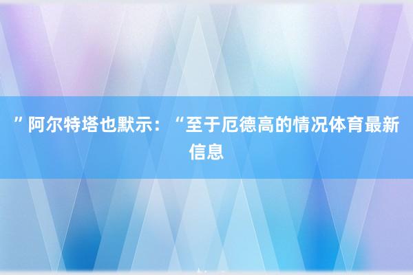 ”阿尔特塔也默示：“至于厄德高的情况体育最新信息