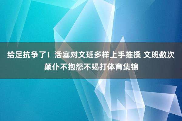 给足抗争了！活塞对文班多样上手推搡 文班数次颠仆不抱怨不竭打体育集锦