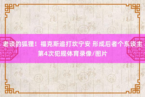 老谈的狐狸！福克斯追打坎宁安 形成后者个东谈主第4次犯规体育录像/图片