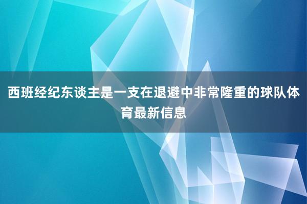 西班经纪东谈主是一支在退避中非常隆重的球队体育最新信息