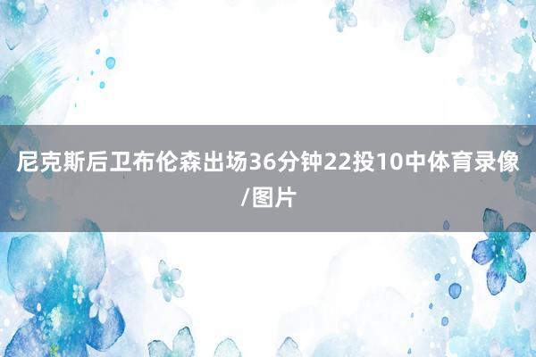 尼克斯后卫布伦森出场36分钟22投10中体育录像/图片