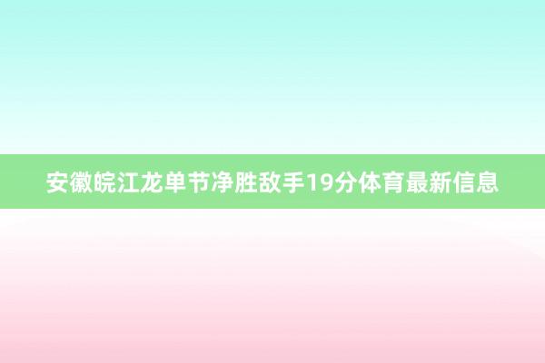安徽皖江龙单节净胜敌手19分体育最新信息