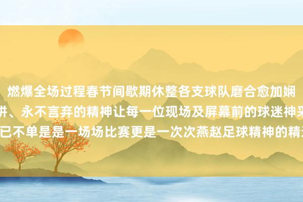 燃爆全场过程春节间歇期休整各支球队磨合愈加娴熟赛场上队员们敢打敢拼、永不言弃的精神让每一位现场及屏幕前的球迷神采激越季后赛已不单是是一场场比赛更是一次次燕赵足球精神的精通（案牍：靳彤 秦建军）体育赛事直播