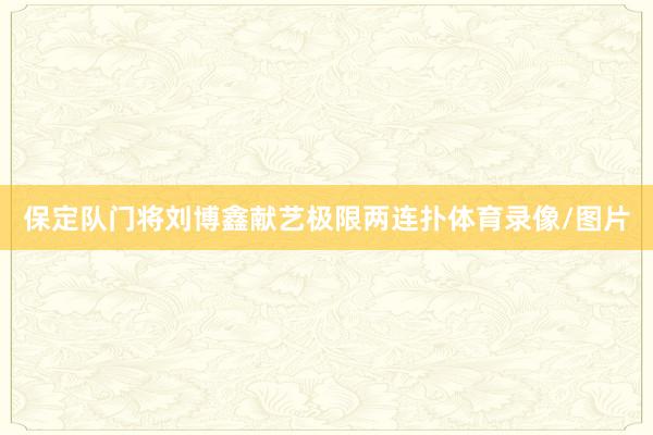保定队门将刘博鑫献艺极限两连扑体育录像/图片