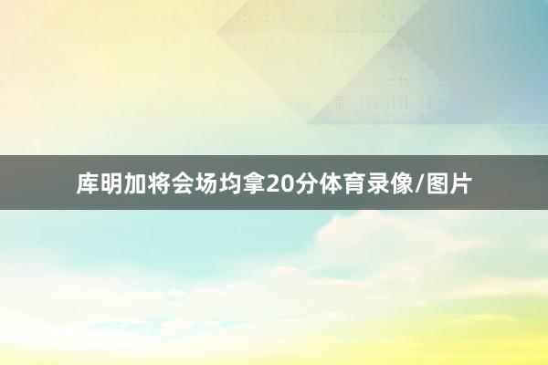 库明加将会场均拿20分体育录像/图片