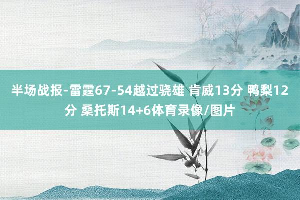 半场战报-雷霆67-54越过骁雄 肯威13分 鸭梨12分 桑托斯14+6体育录像/图片