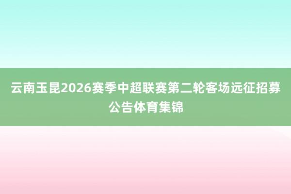 云南玉昆2026赛季中超联赛第二轮客场远征招募公告体育集锦