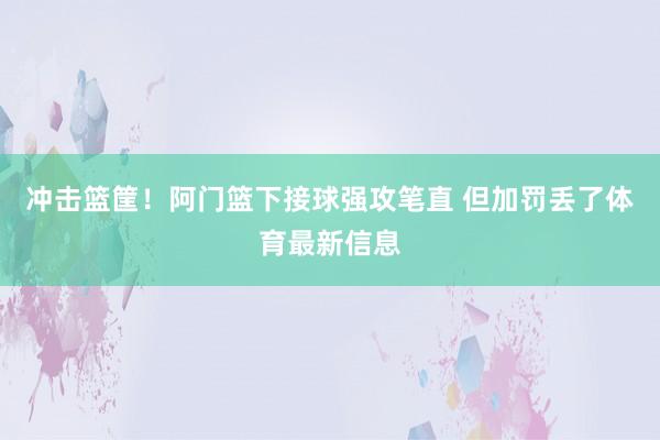 冲击篮筐！阿门篮下接球强攻笔直 但加罚丢了体育最新信息