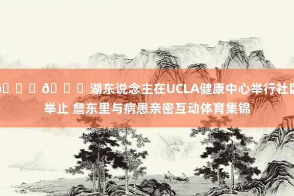 💛💜湖东说念主在UCLA健康中心举行社区举止 詹东里与病患亲密互动体育集锦