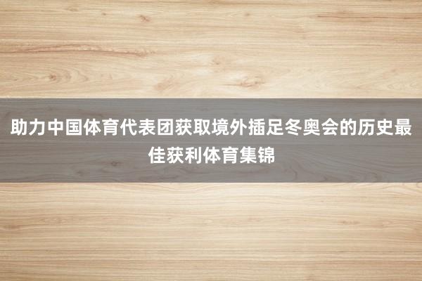 助力中国体育代表团获取境外插足冬奥会的历史最佳获利体育集锦