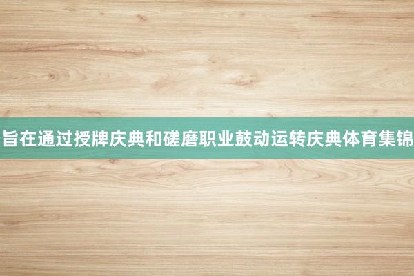 旨在通过授牌庆典和磋磨职业鼓动运转庆典体育集锦