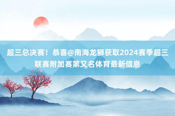超三总决赛！恭喜@南海龙狮获取2024赛季超三联赛附加赛第又名体育最新信息