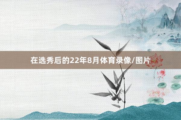 在选秀后的22年8月体育录像/图片