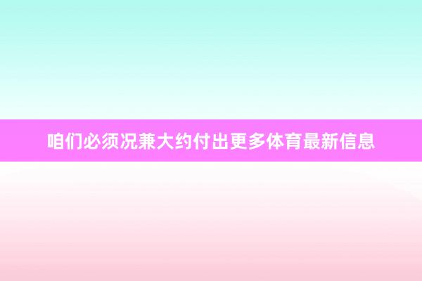 咱们必须况兼大约付出更多体育最新信息