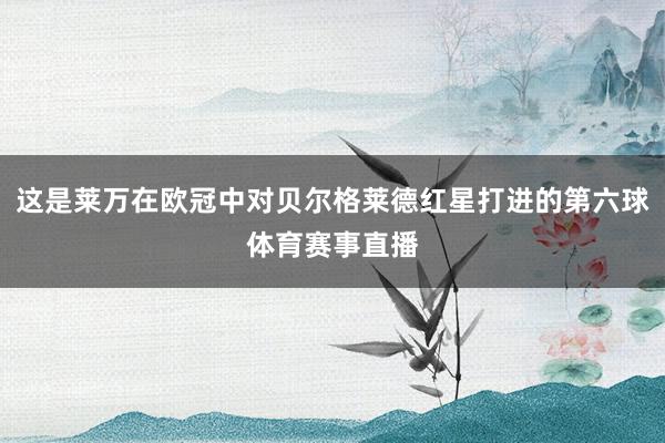 这是莱万在欧冠中对贝尔格莱德红星打进的第六球体育赛事直播