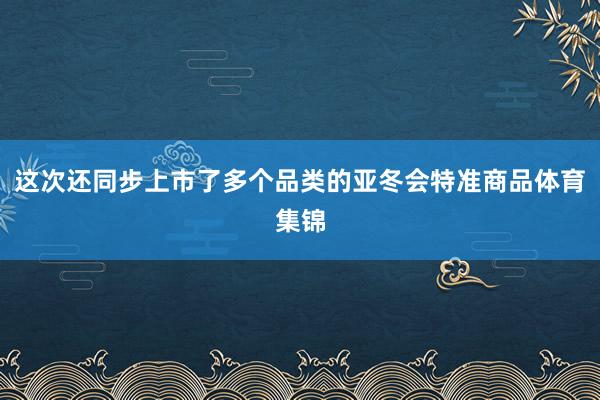 这次还同步上市了多个品类的亚冬会特准商品体育集锦