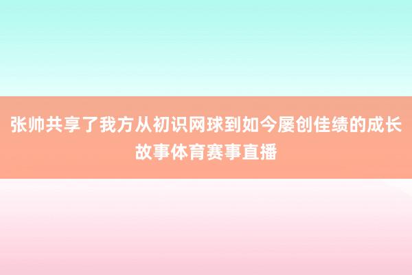 张帅共享了我方从初识网球到如今屡创佳绩的成长故事体育赛事直播