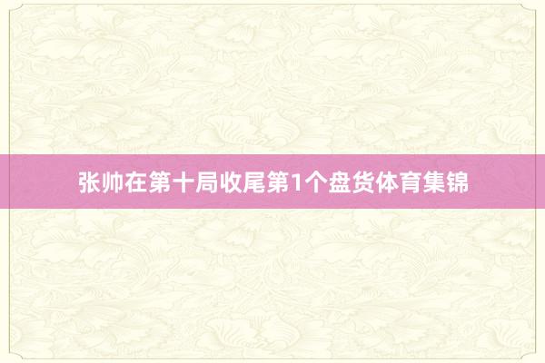 张帅在第十局收尾第1个盘货体育集锦