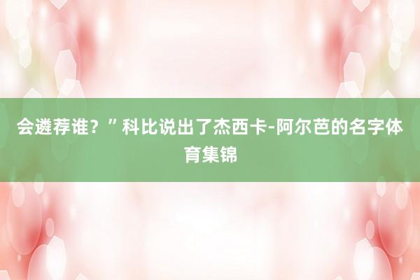 会遴荐谁？”科比说出了杰西卡-阿尔芭的名字体育集锦
