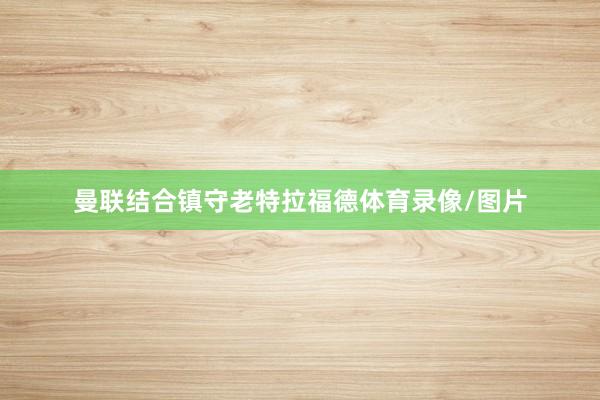 曼联结合镇守老特拉福德体育录像/图片