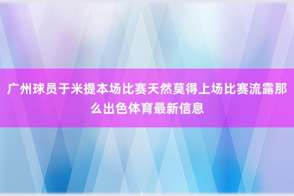 广州球员于米提本场比赛天然莫得上场比赛流露那么出色体育最新信息