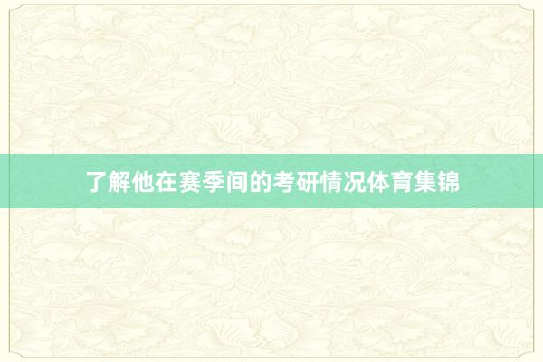 了解他在赛季间的考研情况体育集锦