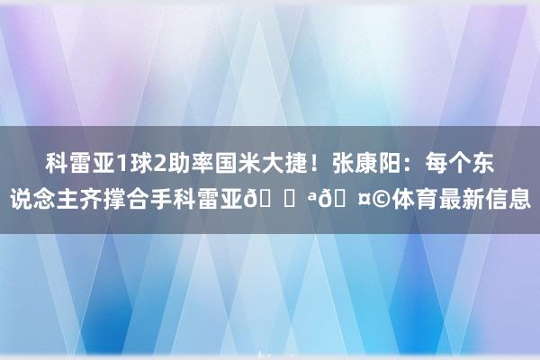 科雷亚1球2助率国米大捷！张康阳：每个东说念主齐撑合手科雷亚💪🤩体育最新信息