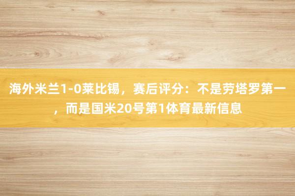 海外米兰1-0莱比锡,赛后评分:不是劳塔罗第一,而是国米20号第1体育最新信息