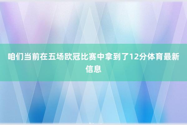 咱们当前在五场欧冠比赛中拿到了12分体育最新信息