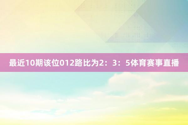 最近10期该位012路比为2：3：5体育赛事直播