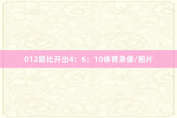 012路比开出4:6:10体育录像/图片