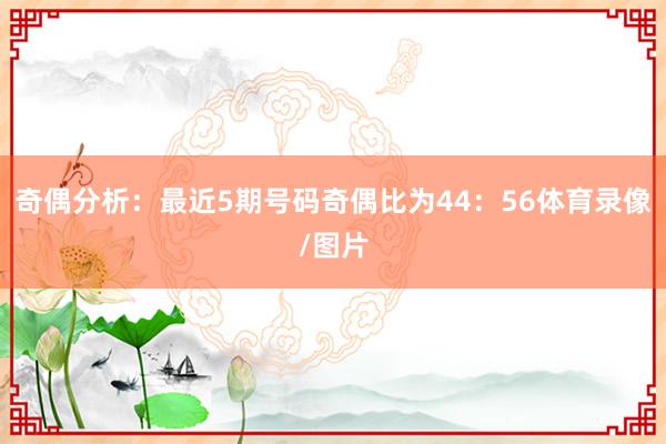 奇偶分析:最近5期号码奇偶比为44:56体育录像/图片