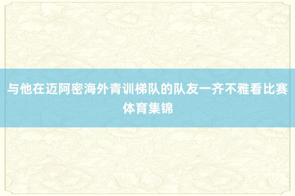 与他在迈阿密海外青训梯队的队友一齐不雅看比赛体育集锦